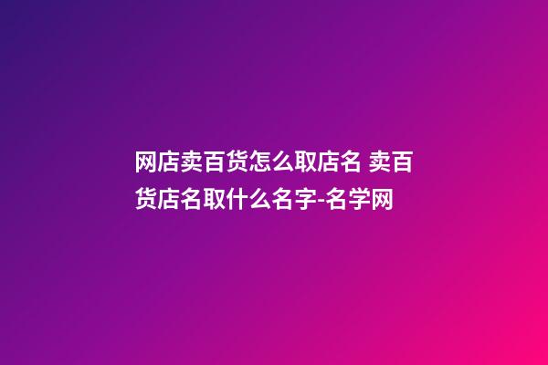 网店卖百货怎么取店名 卖百货店名取什么名字-名学网